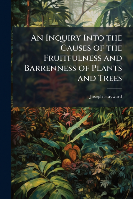 An Inquiry Into the Causes of the Fruitfulness and Barrenness of Plants and Trees