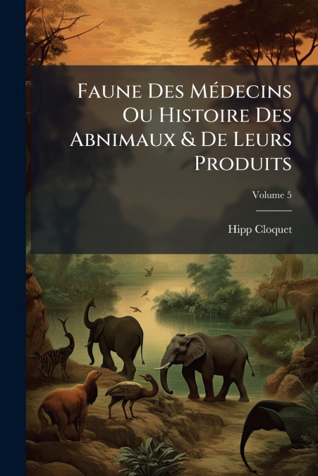 Faune Des Médecins Ou Histoire Des Abnimaux & De Leurs Produits; Volume 5