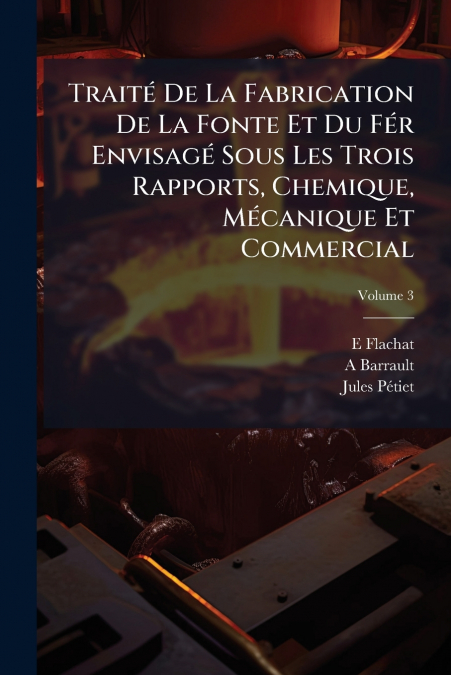 Traité De La Fabrication De La Fonte Et Du Fér Envisagé Sous Les Trois Rapports, Chemique, Mécanique Et Commercial