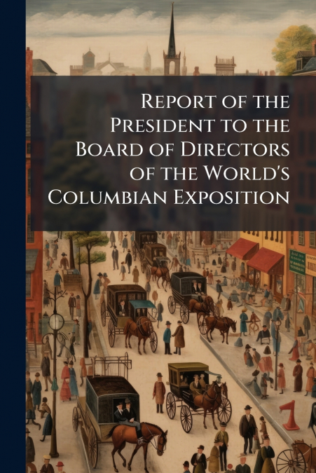 Report of the President to the Board of Directors of the World’s Columbian Exposition