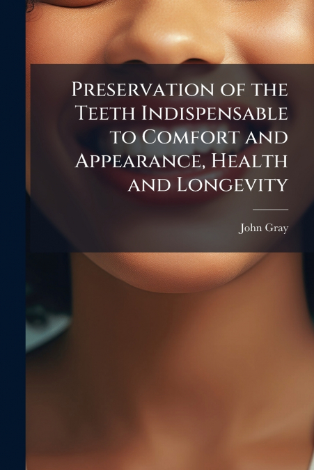 Preservation of the Teeth Indispensable to Comfort and Appearance, Health and Longevity