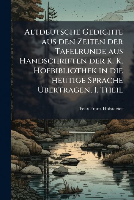 Altdeutsche Gedichte aus den Zeiten der Tafelrunde aus Handschriften der K. K. Hofbibliothek in die heutige Sprache Übertragen, I. Theil