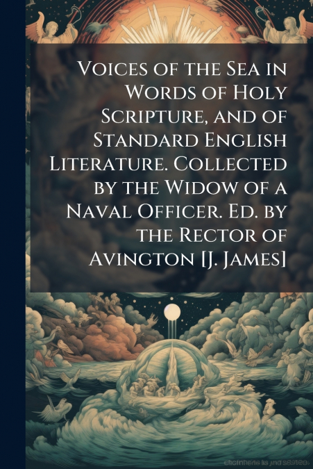 Voices of the Sea in Words of Holy Scripture, and of Standard English Literature. Collected by the Widow of a Naval Officer. Ed. by the Rector of Avington [J. James]
