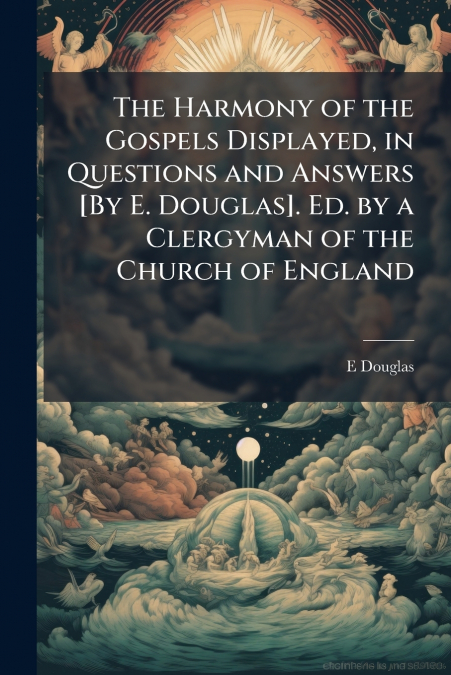 The Harmony of the Gospels Displayed, in Questions and Answers [By E. Douglas]. Ed. by a Clergyman of the Church of England