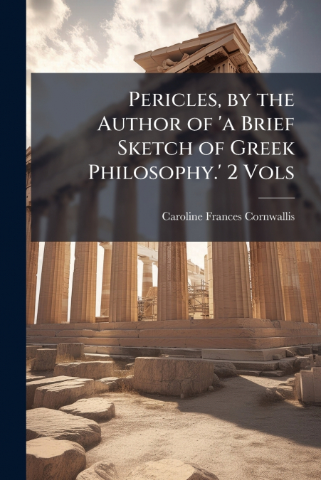 Pericles, by the Author of ’a Brief Sketch of Greek Philosophy.’ 2 Vols