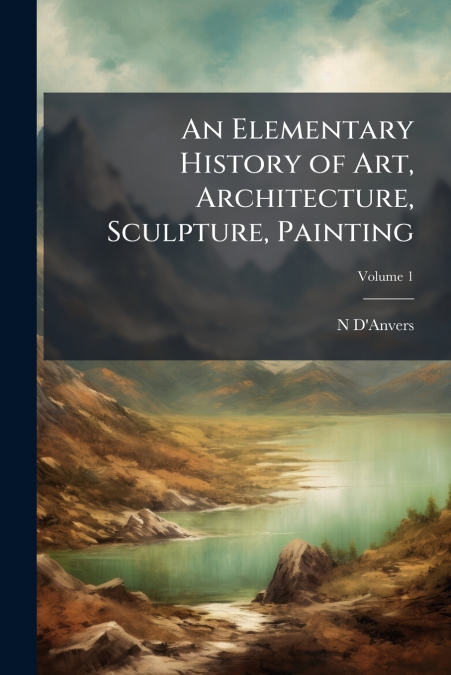An Elementary History of Art, Architecture, Sculpture, Painting; Volume 1
