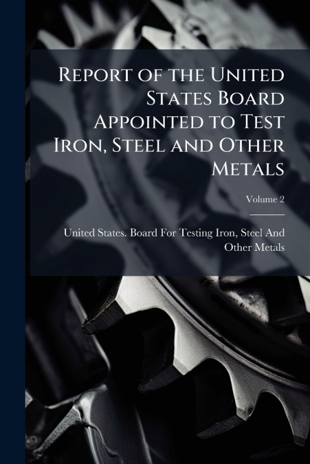 Report of the United States Board Appointed to Test Iron, Steel and Other Metals