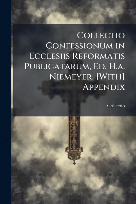 Collectio Confessionum in Ecclesiis Reformatis Publicatarum, Ed. H.a. Niemeyer. [With] Appendix