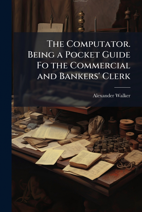 The Computator. Being a Pocket Guide Fo the Commercial and Bankers’ Clerk