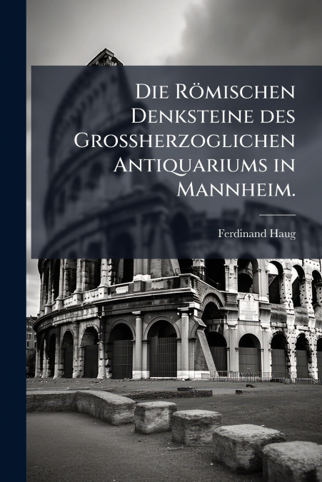 Die Römischen Denksteine des Grossherzoglichen Antiquariums in Mannheim.