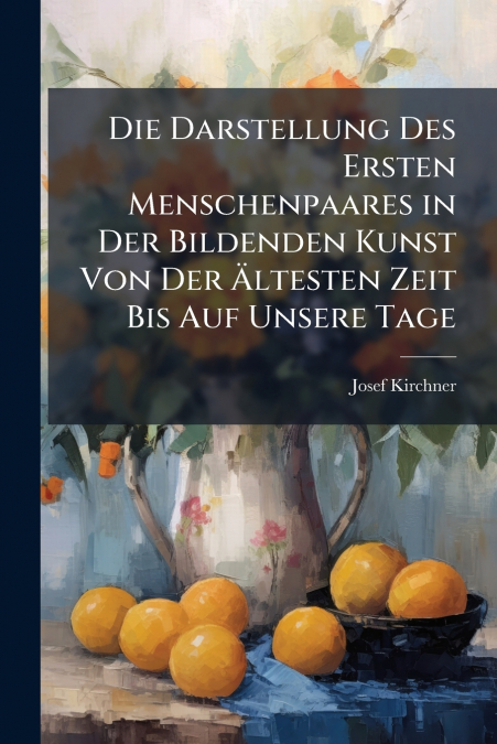 Die Darstellung Des Ersten Menschenpaares in Der Bildenden Kunst Von Der Ältesten Zeit Bis Auf Unsere Tage