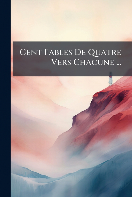 Cent Fables De Quatre Vers Chacune ...