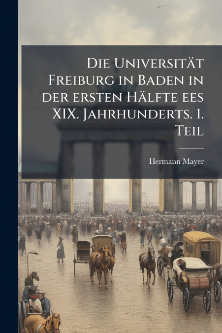 Die Universität Freiburg in Baden in der ersten Hälfte ees XIX. Jahrhunderts. 1. Teil