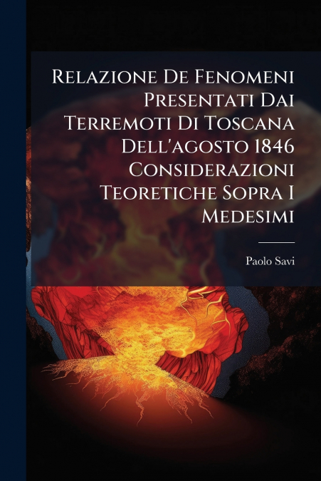 Relazione De Fenomeni Presentati Dai Terremoti Di Toscana Dell’agosto 1846 Considerazioni Teoretiche Sopra I Medesimi