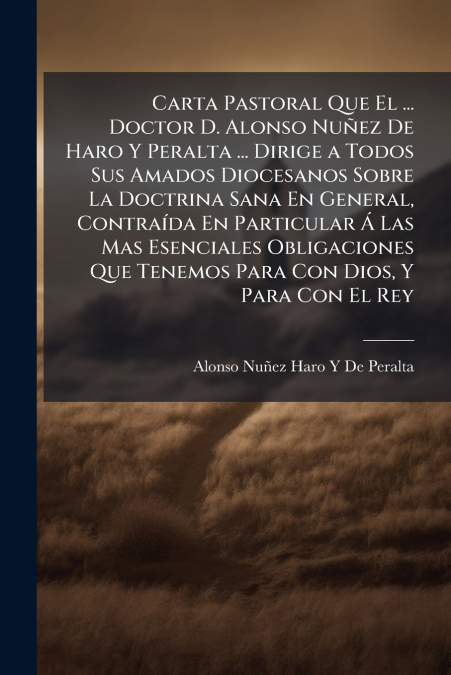 Carta Pastoral Que El ... Doctor D. Alonso Nuñez De Haro Y Peralta ... Dirige a Todos Sus Amados Diocesanos Sobre La Doctrina Sana En General, Contraída En Particular Á Las Mas Esenciales Obligaciones