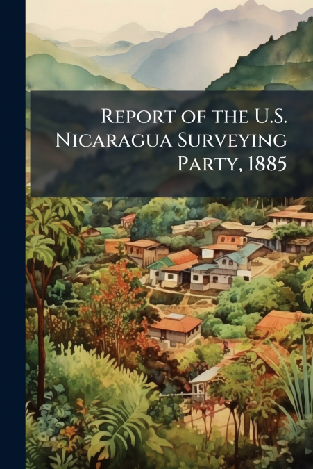 Report of the U.S. Nicaragua Surveying Party, 1885