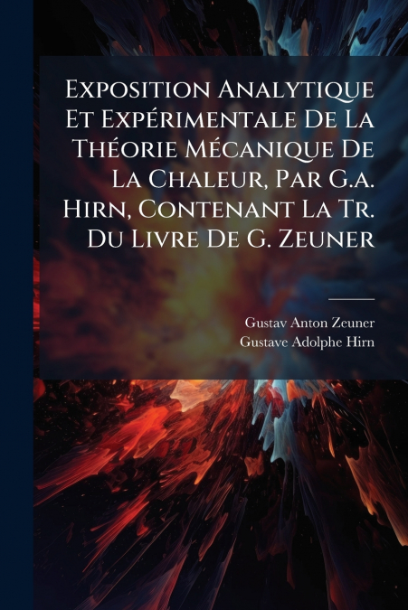 Exposition Analytique Et Expérimentale De La Théorie Mécanique De La Chaleur, Par G.a. Hirn, Contenant La Tr. Du Livre De G. Zeuner