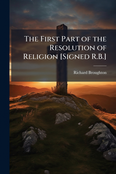 The First Part of the Resolution of Religion [Signed R.B.]
