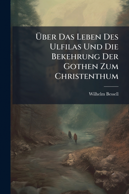 Über Das Leben Des Ulfilas Und Die Bekehrung Der Gothen Zum Christenthum