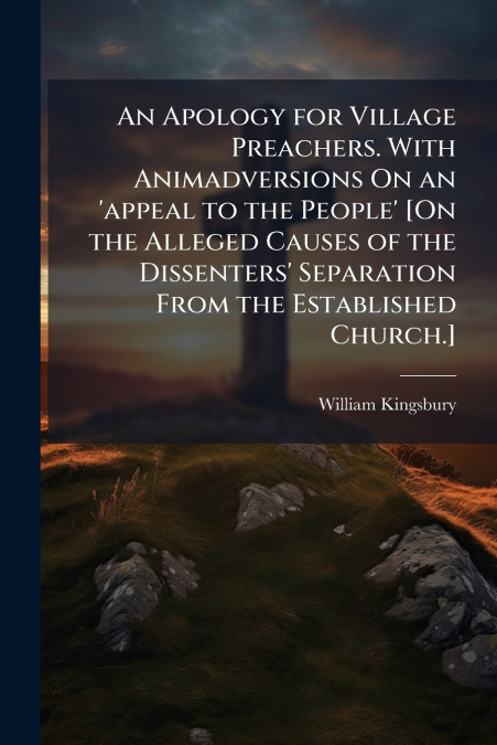 An Apology for Village Preachers. With Animadversions On an ’appeal to the People’ [On the Alleged Causes of the Dissenters’ Separation From the Established Church.]