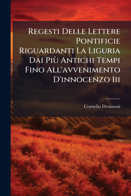 Regesti Delle Lettere Pontificie Riguardanti La Liguria Dai Più Antichi Tempi Fino All’avvenimento D’innocenzo Iii