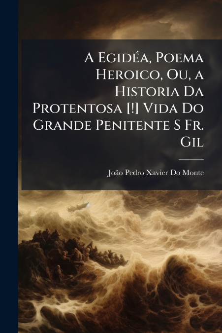 A Egidéa, Poema Heroico, Ou, a Historia Da Protentosa [!] Vida Do Grande Penitente S Fr. Gil