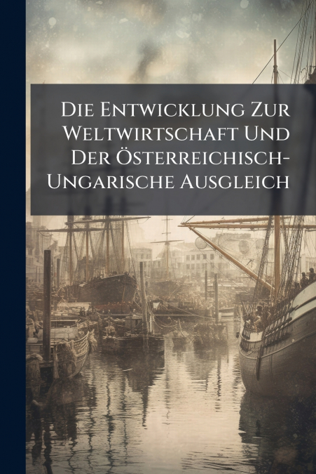 Die Entwicklung Zur Weltwirtschaft Und Der Österreichisch-Ungarische Ausgleich