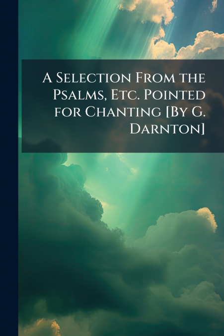 A Selection From the Psalms, Etc. Pointed for Chanting [By G. Darnton]