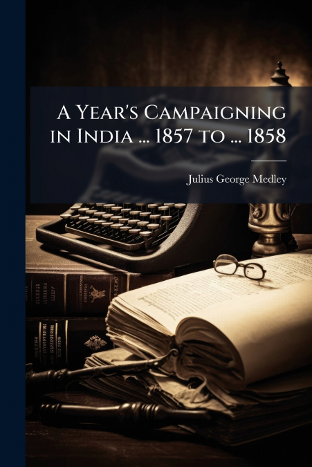 A Year’s Campaigning in India ... 1857 to ... 1858