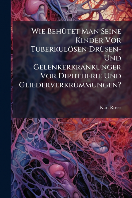 Wie Behütet Man Seine Kinder Vor Tuberkulösen Drüsen-Und Gelenkerkrankunger Vor Diphtherie Und Gliederverkrümmungen?