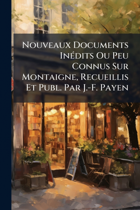 Nouveaux Documents Inédits Ou Peu Connus Sur Montaigne, Recueillis Et Publ. Par J.-F. Payen