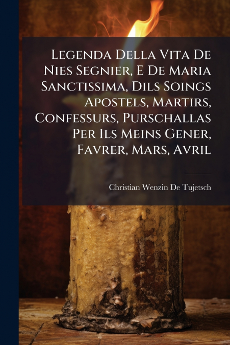 Legenda Della Vita De Nies Segnier, E De Maria Sanctissima, Dils Soings Apostels, Martirs, Confessurs, Purschallas Per Ils Meins Gener, Favrer, Mars, Avril