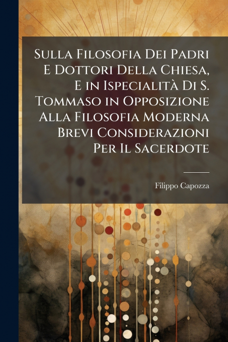Sulla Filosofia Dei Padri E Dottori Della Chiesa, E in Ispecialità Di S. Tommaso in Opposizione Alla Filosofia Moderna Brevi Considerazioni Per Il Sacerdote