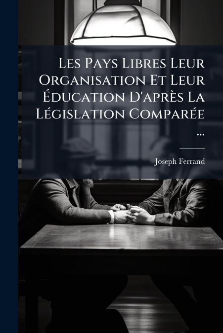 Les Pays Libres Leur Organisation Et Leur Éducation D’après La Législation Comparée ...