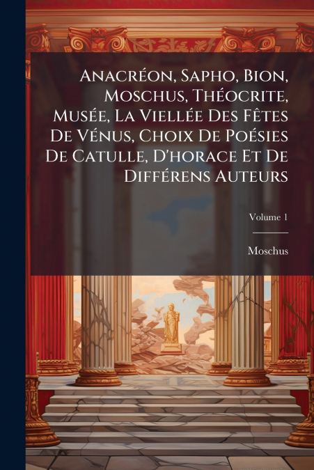 Anacréon, Sapho, Bion, Moschus, Théocrite, Musée, La Viellée Des Fêtes De Vénus, Choix De Poésies De Catulle, D’horace Et De Différens Auteurs; Volume 1