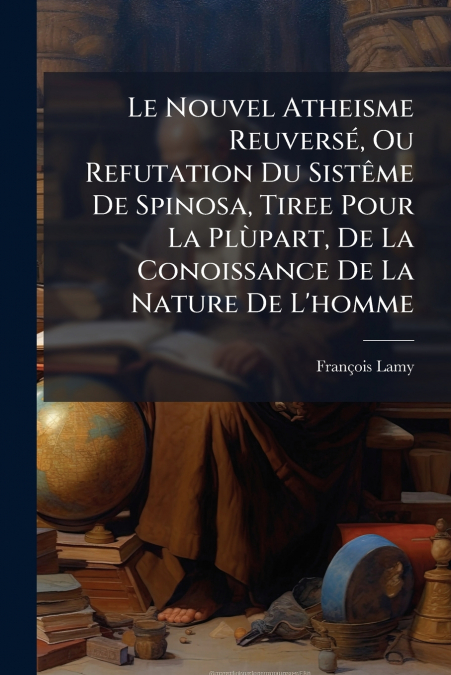 Le Nouvel Atheisme Reuversé, Ou Refutation Du Sistême De Spinosa, Tiree Pour La Plùpart, De La Conoissance De La Nature De L’homme