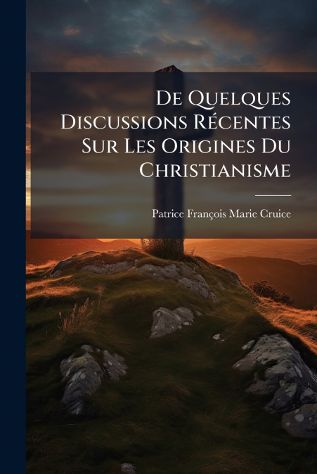 De Quelques Discussions Récentes Sur Les Origines Du Christianisme