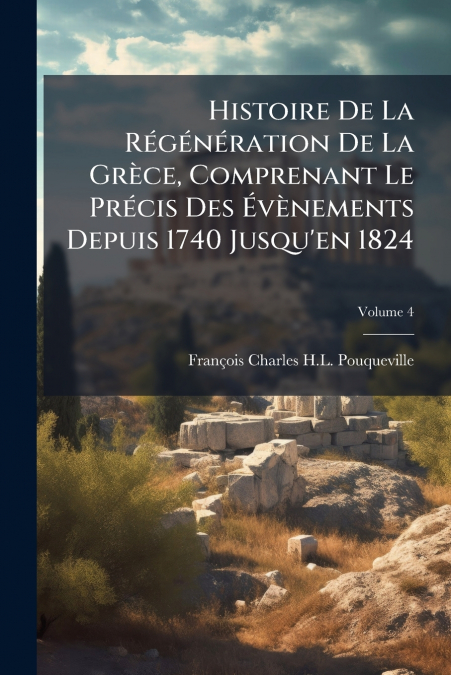 Histoire De La Régénération De La Grèce, Comprenant Le Précis Des Évènements Depuis 1740 Jusqu’en 1824; Volume 4