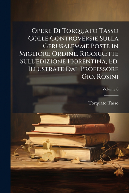 Opere Di Torquato Tasso Colle Controversie Sulla Gerusalemme Poste in Migliore Ordine, Ricorrette Sull’edizione Fiorentina, Ed. Illustrate Dal Professore Gio. Rosini; Volume 6