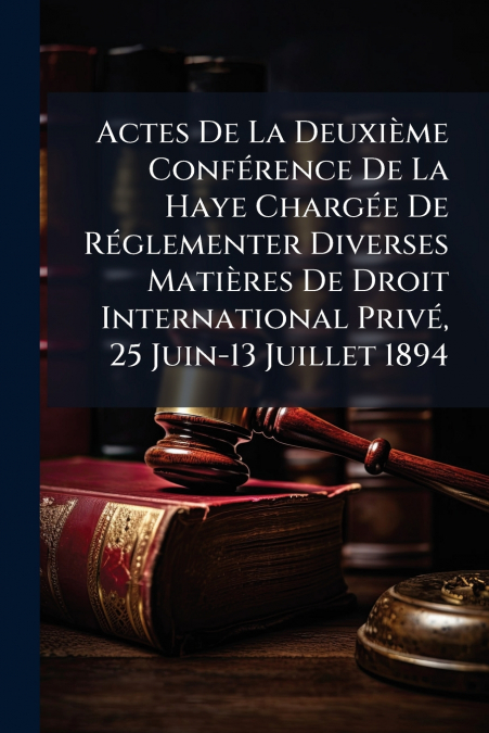 Actes De La Deuxième Conférence De La Haye Chargée De Réglementer Diverses Matières De Droit International Privé, 25 Juin-13 Juillet 1894