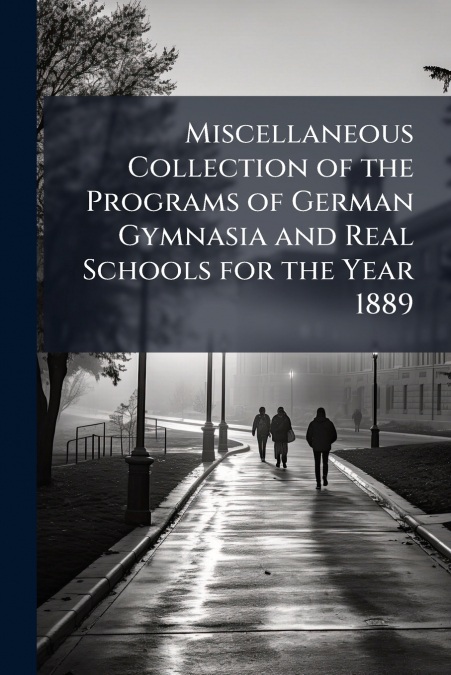Miscellaneous Collection of the Programs of German Gymnasia and Real Schools for the Year 1889