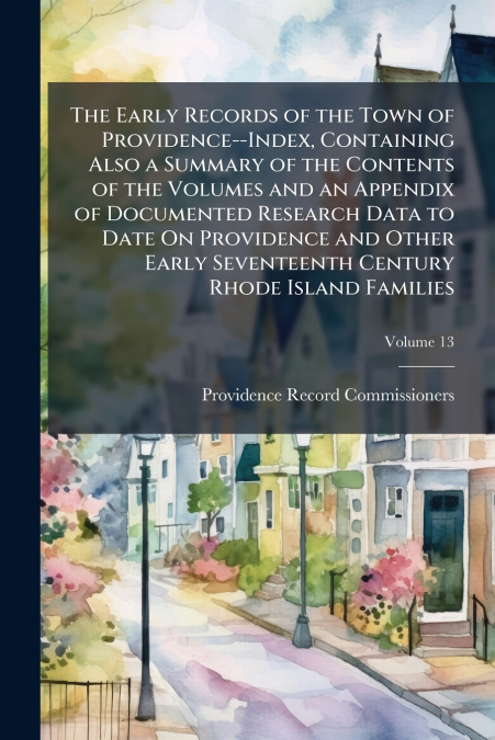 The Early Records of the Town of Providence--Index, Containing Also a Summary of the Contents of the Volumes and an Appendix of Documented Research Data to Date On Providence and Other Early Seventeen
