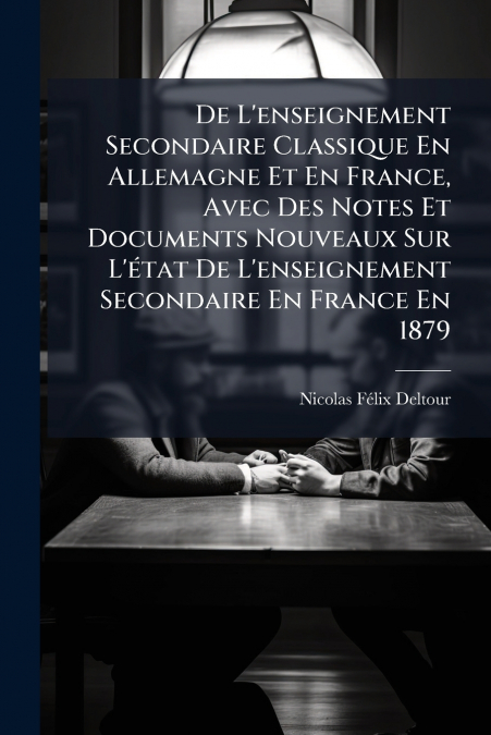De L’enseignement Secondaire Classique En Allemagne Et En France, Avec Des Notes Et Documents Nouveaux Sur L’état De L’enseignement Secondaire En France En 1879