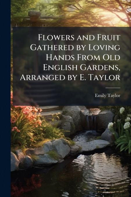 Flowers and Fruit Gathered by Loving Hands From Old English Gardens, Arranged by E. Taylor