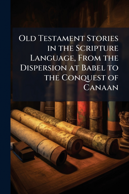 Old Testament Stories in the Scripture Language, From the Dispersion at Babel to the Conquest of Canaan