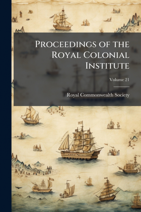 Proceedings of the Royal Colonial Institute; Volume 21