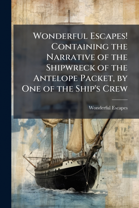 Wonderful Escapes! Containing the Narrative of the Shipwreck of the Antelope Packet, by One of the Ship’s Crew