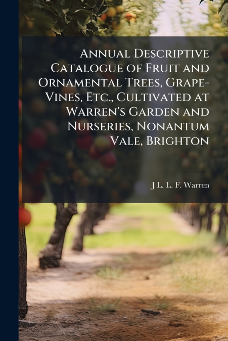 Annual Descriptive Catalogue of Fruit and Ornamental Trees, Grape-Vines, Etc., Cultivated at Warren’s Garden and Nurseries, Nonantum Vale, Brighton