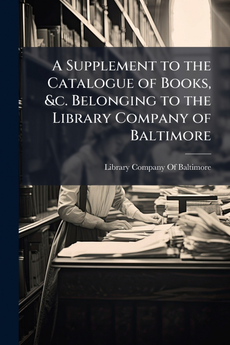 A Supplement to the Catalogue of Books, &c. Belonging to the Library Company of Baltimore