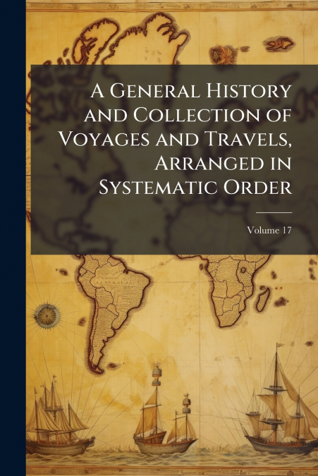 A General History and Collection of Voyages and Travels, Arranged in Systematic Order